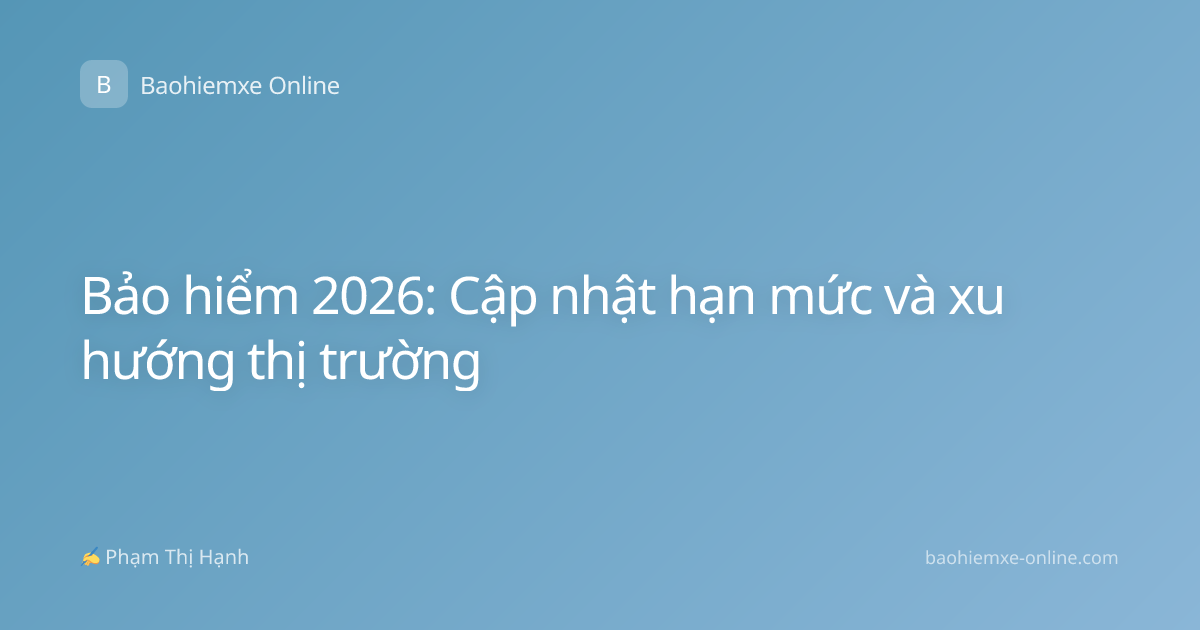 Bảo hiểm 2026: Cập nhật hạn mức và xu hướng thị trường