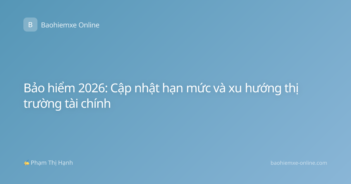 Bảo hiểm 2026: Cập nhật hạn mức và xu hướng thị trường tài chính