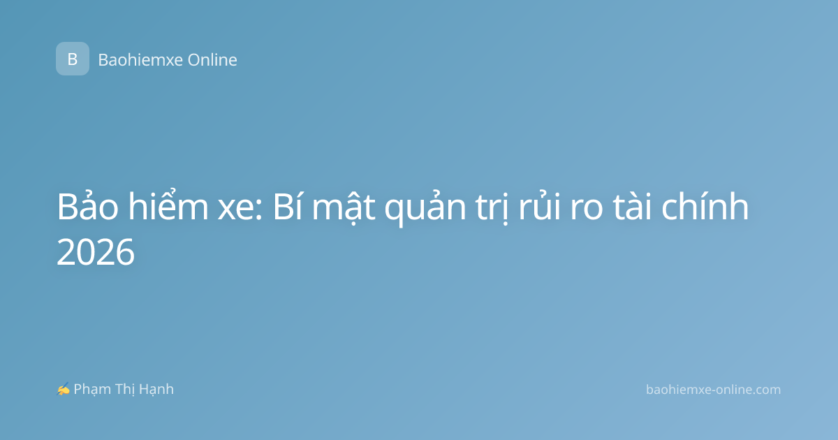 Bảo hiểm xe: Bí mật quản trị rủi ro tài chính 2026