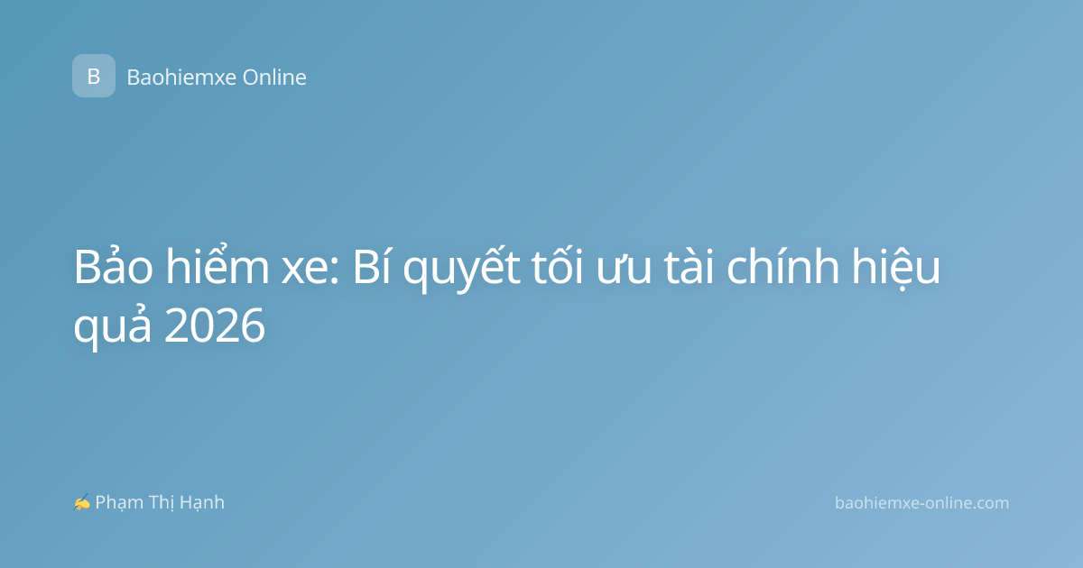 Bảo hiểm xe: Bí quyết tối ưu tài chính hiệu quả 2026