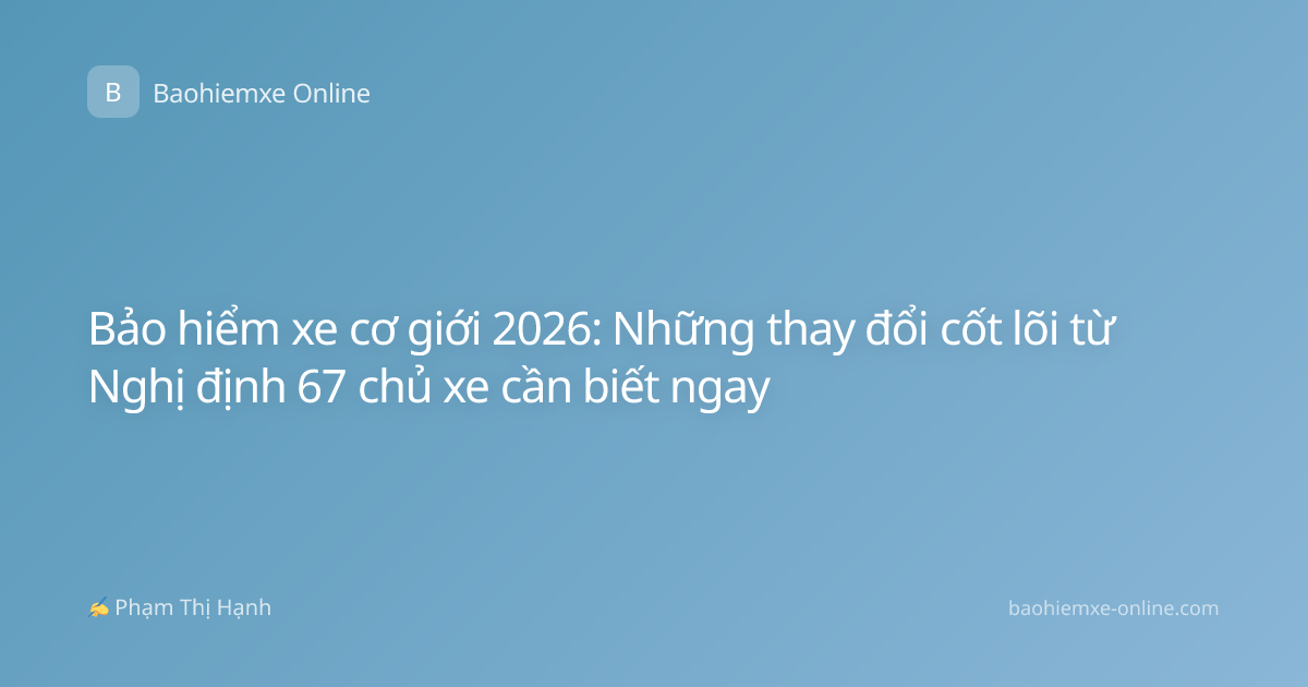 Bảo hiểm xe cơ giới 2026: Những thay đổi cốt lõi từ Nghị định 67 chủ xe cần biết ngay