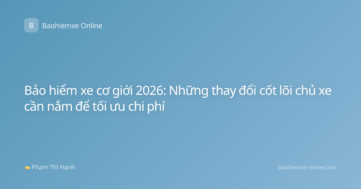 Bảo hiểm xe cơ giới 2026: Những thay đổi cốt lõi chủ xe cần nắm để tối ưu chi phí