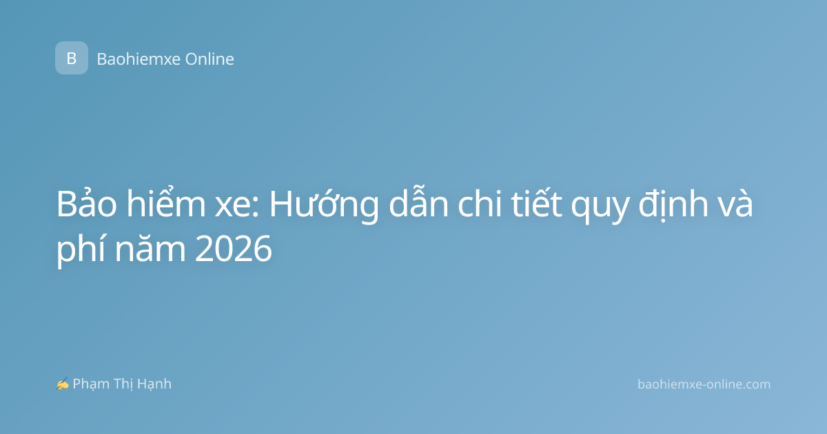 Bảo hiểm xe: Hướng dẫn chi tiết quy định và phí năm 2026