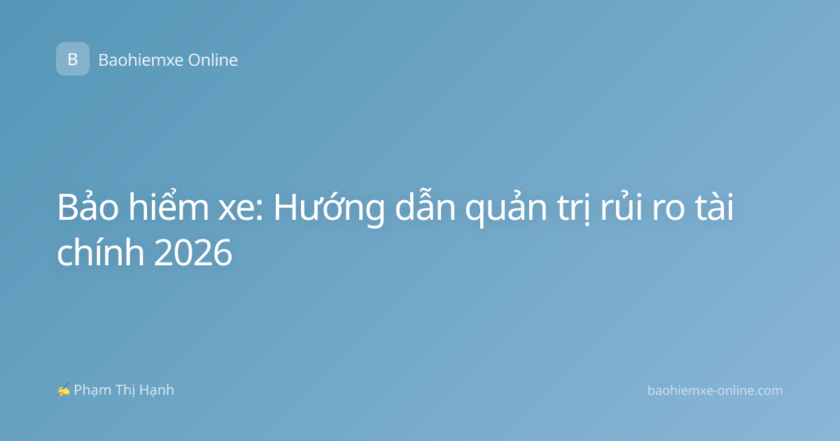Bảo hiểm xe: Hướng dẫn quản trị rủi ro tài chính 2026