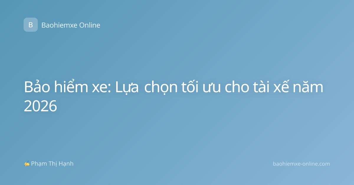 Bảo hiểm xe: Lựa chọn tối ưu cho tài xế năm 2026