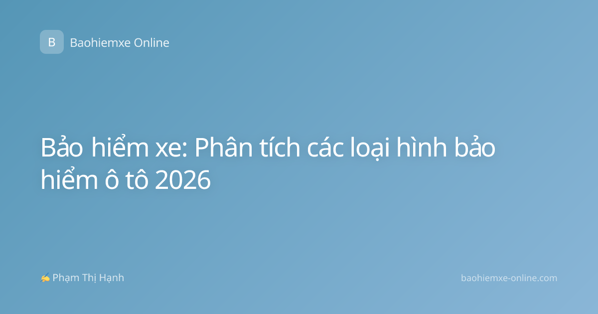 Bảo hiểm xe: Phân tích các loại hình bảo hiểm ô tô 2026