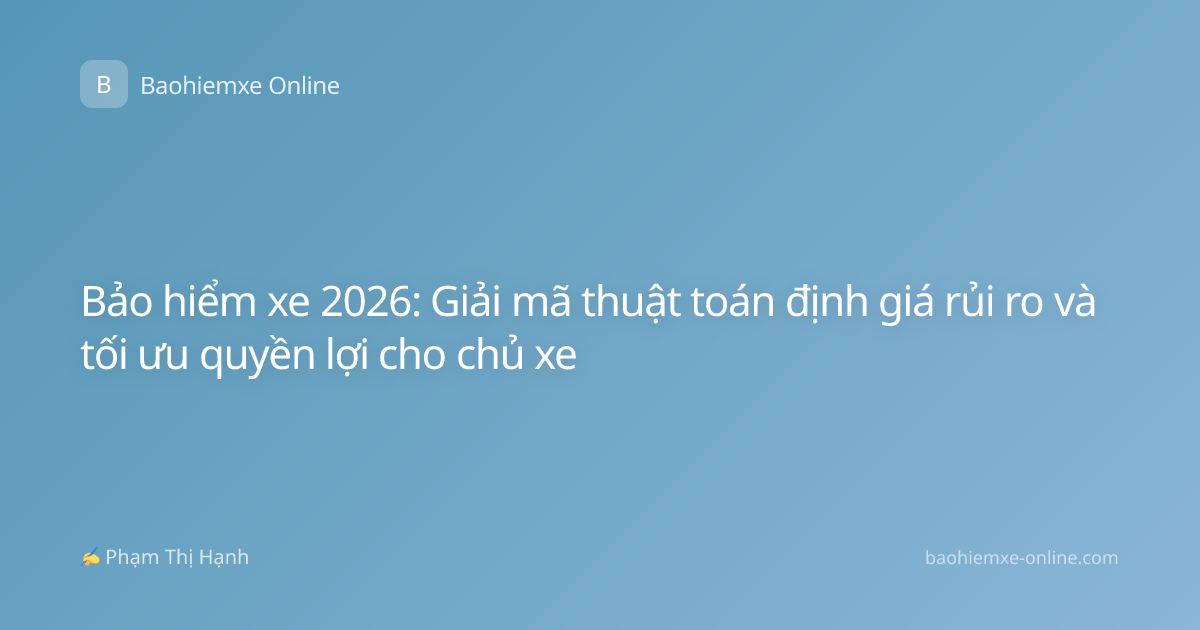 Bảo hiểm xe 2026: Giải mã thuật toán định giá rủi ro và tối ưu quyền lợi cho chủ xe