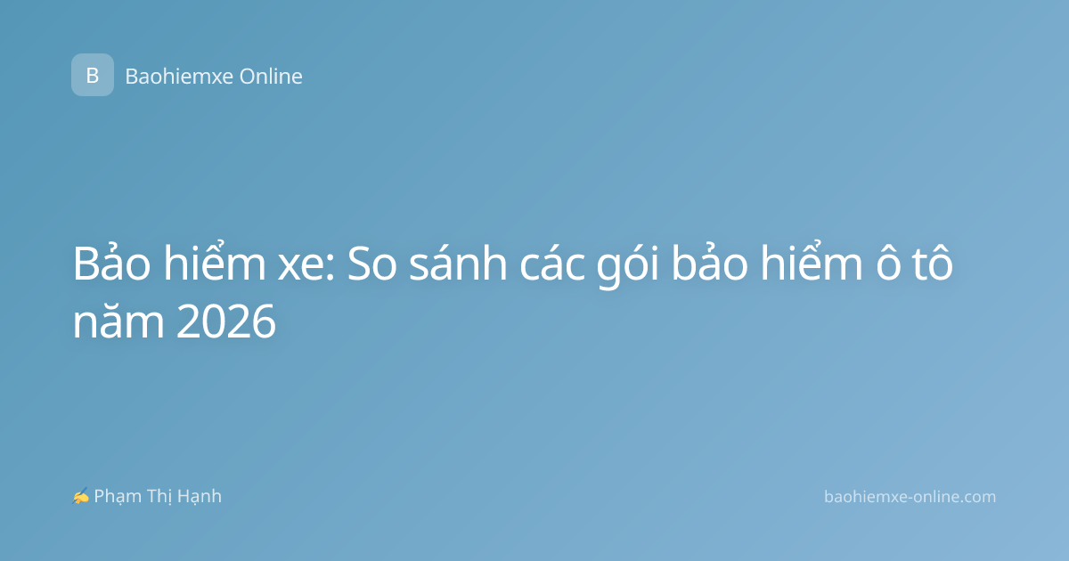 Bảo hiểm xe: So sánh các gói bảo hiểm ô tô năm 2026