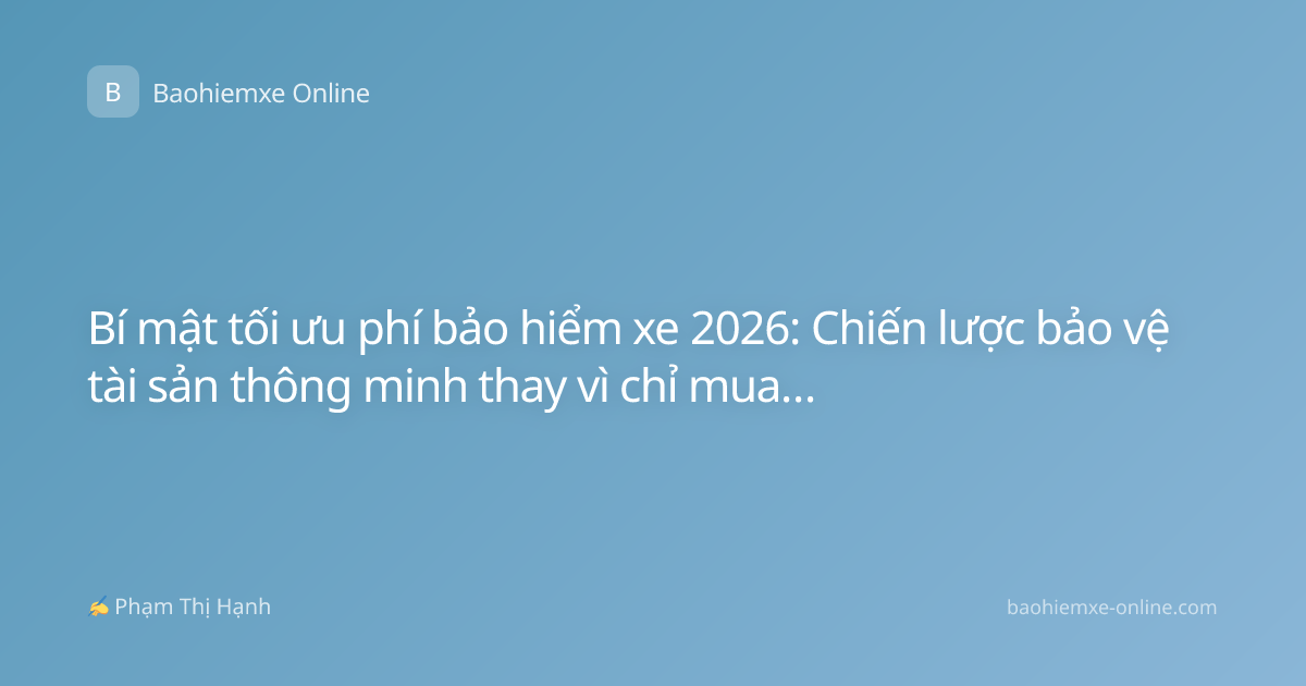 Bí mật tối ưu phí bảo hiểm xe 2026: Chiến lược bảo vệ tài sản thông minh thay vì chỉ mua cho có