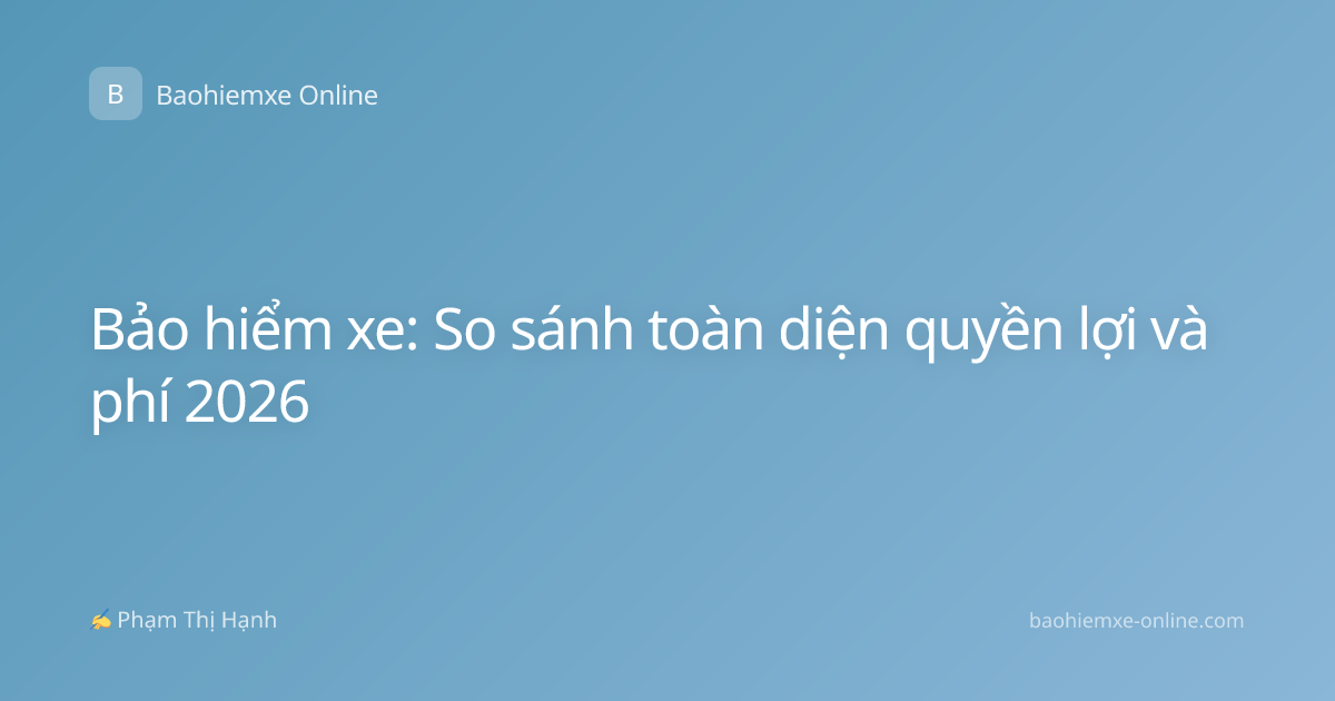 Bảo hiểm xe: So sánh toàn diện quyền lợi và phí 2026