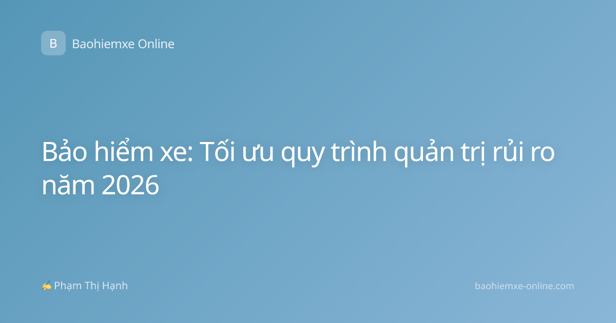 Bảo hiểm xe: Tối ưu quy trình quản trị rủi ro năm 2026