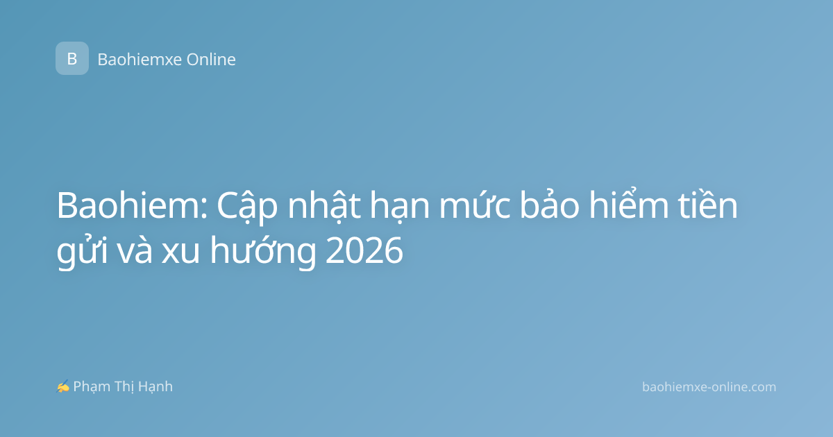 Baohiem: Cập nhật hạn mức bảo hiểm tiền gửi và xu hướng 2026